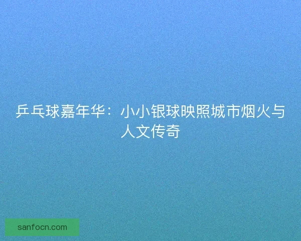 乒乓球嘉年华：小小银球映照城市烟火与人文传奇