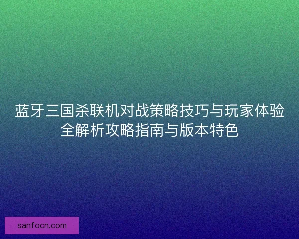 蓝牙三国杀联机对战策略技巧与玩家体验全解析攻略指南与版本特色