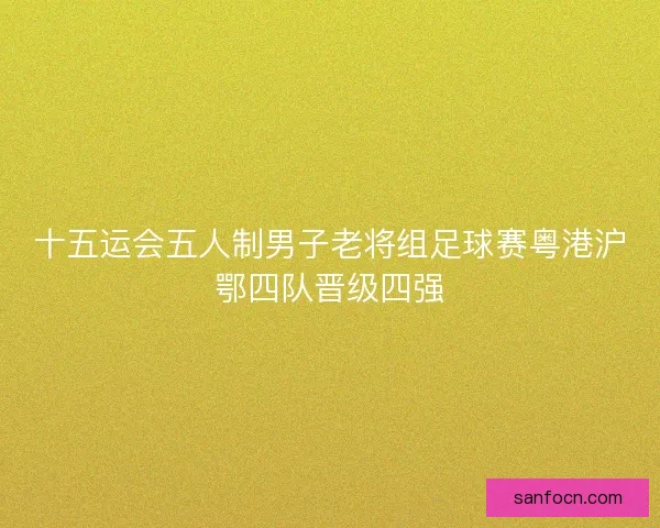 十五运会五人制男子老将组足球赛粤港沪鄂四队晋级四强