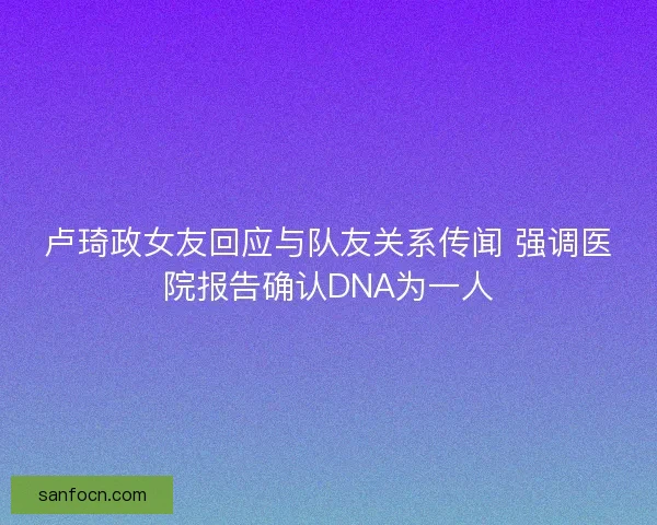 卢琦政女友回应与队友关系传闻 强调医院报告确认DNA为一人
