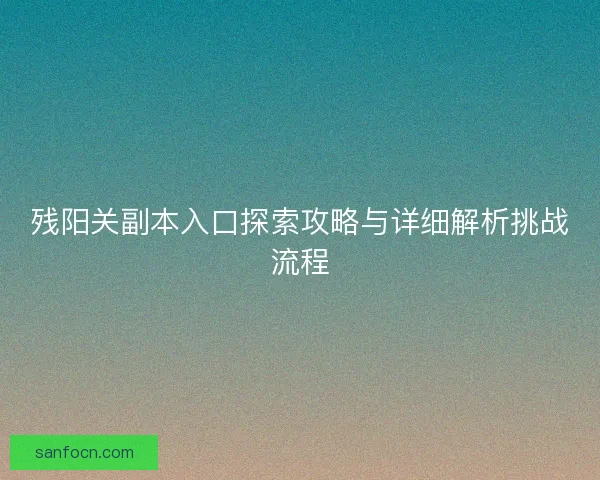 残阳关副本入口探索攻略与详细解析挑战流程