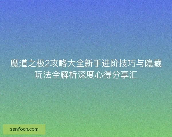 魔道之极2攻略大全新手进阶技巧与隐藏玩法全解析深度心得分享汇