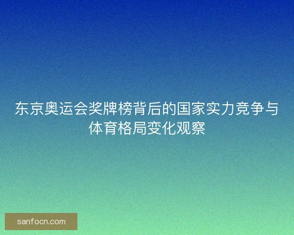 东京奥运会奖牌榜背后的国家实力竞争与体育格局变化观察