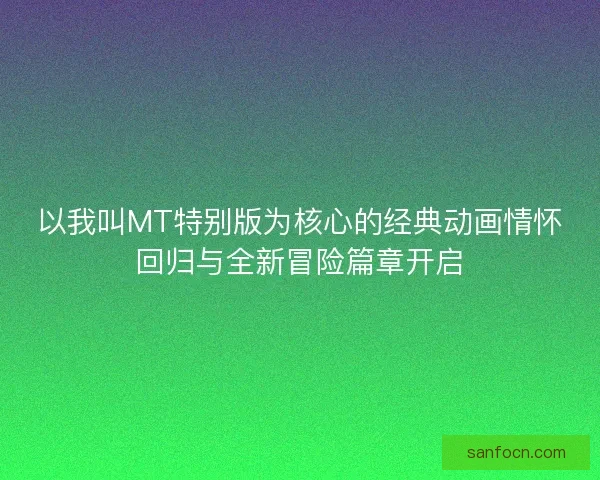 以我叫MT特别版为核心的经典动画情怀回归与全新冒险篇章开启