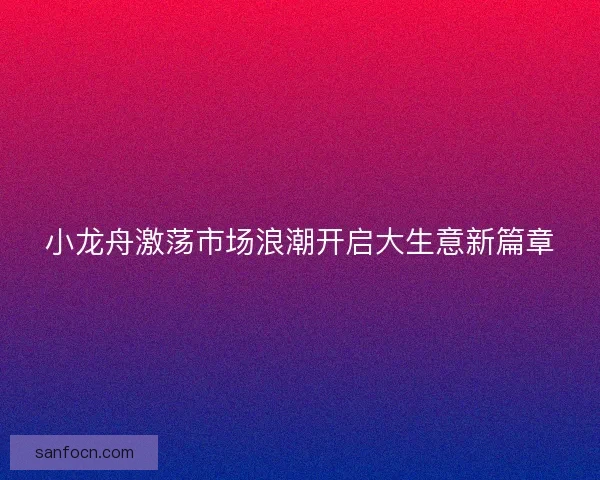 小龙舟激荡市场浪潮开启大生意新篇章