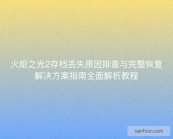 火炬之光2存档丢失原因排查与完整恢复解决方案指南全面解析教程