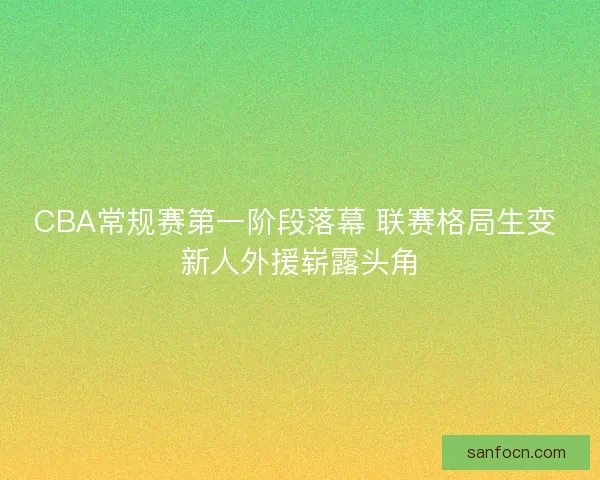 CBA常规赛第一阶段落幕 联赛格局生变 新人外援崭露头角